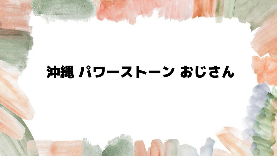 沖縄 パワーストーン おじさんの魅力とは